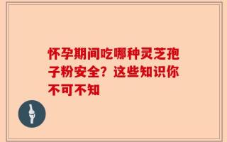 怀孕期间吃哪种灵芝孢子粉安全？这些知识你不可不知
