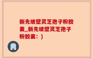 新先玻壁灵芝孢子粉胶囊_新先玻壁灵芝孢子粉胶囊：)