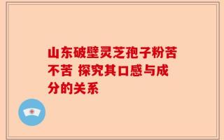 山东破壁灵芝孢子粉苦不苦 探究其口感与成分的关系
