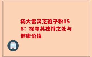 杨大雷灵芝孢子粉158：探寻其独特之处与健康价值