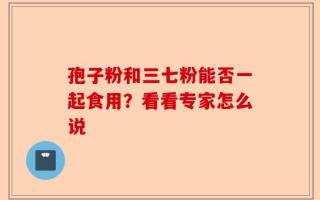 孢子粉和三七粉能否一起食用？看看专家怎么说