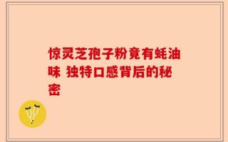 惊灵芝孢子粉竟有蚝油味 独特口感背后的秘密