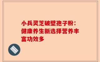 小兵灵芝破壁孢子粉：健康养生新选择营养丰富功效多