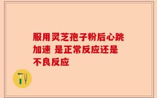 服用灵芝孢子粉后心跳加速 是正常反应还是不良反应