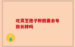 吃灵芝孢子粉胶囊会导致长胖吗