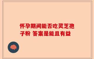 怀孕期间能否吃灵芝孢子粉 答案是能且有益