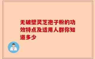 无破壁灵芝孢子粉的功效特点及适用人群你知道多少