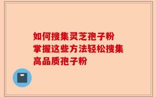 如何搜集灵芝孢子粉 掌握这些方法轻松搜集高品质孢子粉