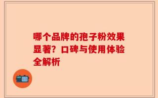 哪个品牌的孢子粉效果显著？口碑与使用体验全解析