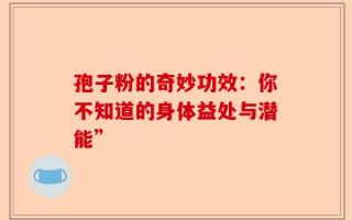 孢子粉的奇妙功效：你不知道的身体益处与潜能”