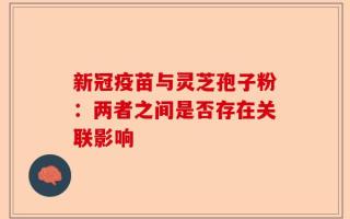 新冠疫苗与灵芝孢子粉：两者之间是否存在关联影响
