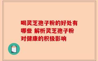 喝灵芝孢子粉的好处有哪些 解析灵芝孢子粉对健康的积极影响