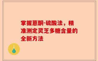 掌握蒽酮-硫酸法，精准测定灵芝多糖含量的全新方法