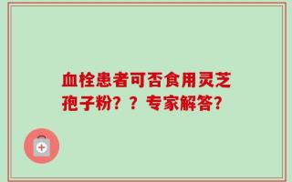 血栓患者可否食用灵芝孢子粉？？专家解答？