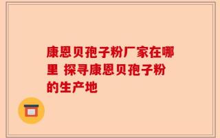 康恩贝孢子粉厂家在哪里 探寻康恩贝孢子粉的生产地