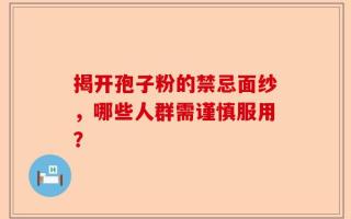 揭开孢子粉的禁忌面纱，哪些人群需谨慎服用？