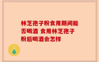 林芝孢子粉食用期间能否喝酒 食用林芝孢子粉后喝酒会怎样