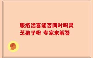 服络活喜能否同时喝灵芝孢子粉 专家来解答