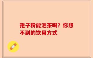 孢子粉能泡茶喝？你想不到的饮用方式