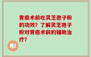 胃癌术前吃灵芝孢子粉的功效？了解灵芝孢子粉对胃癌术前的辅助治疗？