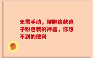 无需手动，聊聊这款孢子粉包装的神器，你想不到的便利