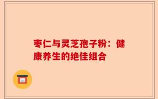 枣仁与灵芝孢子粉：健康养生的绝佳组合