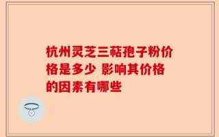 杭州灵芝三萜孢子粉价格是多少 影响其价格的因素有哪些