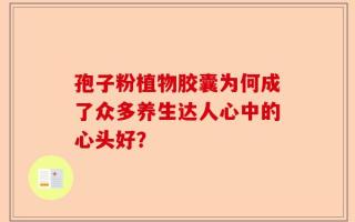 孢子粉植物胶囊为何成了众多养生达人心中的心头好？