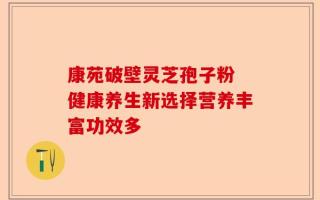 康苑破壁灵芝孢子粉 健康养生新选择营养丰富功效多