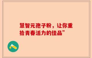 慧智元孢子粉，让你重拾青春活力的佳品”