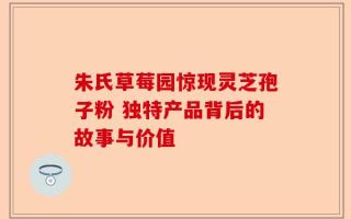 朱氏草莓园惊现灵芝孢子粉 独特产品背后的故事与价值