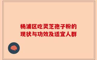 杨浦区吃灵芝孢子粉的现状与功效及适宜人群