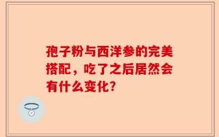 孢子粉与西洋参的完美搭配，吃了之后居然会有什么变化？