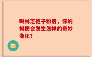 喝林芝孢子粉后，你的排便会发生怎样的奇妙变化？
