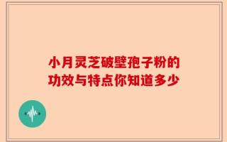 小月灵芝破壁孢子粉的功效与特点你知道多少