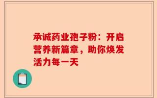 承诚药业孢子粉：开启营养新篇章，助你焕发活力每一天