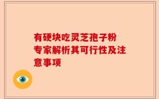 有硬块吃灵芝孢子粉 专家解析其可行性及注意事项