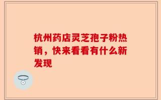 杭州药店灵芝孢子粉热销，快来看看有什么新发现