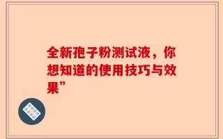 全新孢子粉测试液，你想知道的使用技巧与效果”