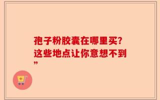 孢子粉胶囊在哪里买？这些地点让你意想不到”