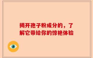 揭开孢子粉成分的，了解它带给你的惊艳体验