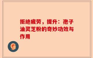 拒绝疲劳，提升：孢子油灵芝粉的奇妙功效与作用