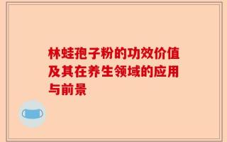林蛙孢子粉的功效价值及其在养生领域的应用与前景