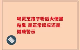 喝灵芝孢子粉后大便黑粘臭 是正常反应还是健康警示