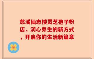 慈溪仙志楼灵芝孢子粉店，润心养生的新方式，开启你的生活新篇章