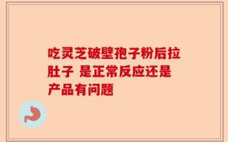 吃灵芝破壁孢子粉后拉肚子 是正常反应还是产品有问题