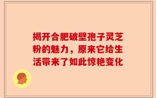 揭开合肥破壁孢子灵芝粉的魅力，原来它给生活带来了如此惊艳变化