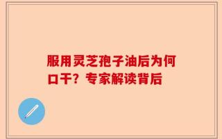 服用灵芝孢子油后为何口干？专家解读背后