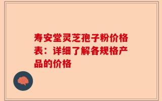 寿安堂灵芝孢子粉价格表：详细了解各规格产品的价格