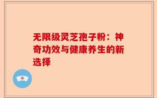 无限级灵芝孢子粉：神奇功效与健康养生的新选择